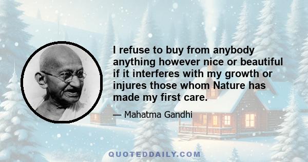 I refuse to buy from anybody anything however nice or beautiful if it interferes with my growth or injures those whom Nature has made my first care.