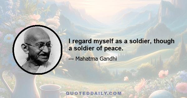 I regard myself as a soldier, though a soldier of peace.