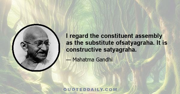 I regard the constituent assembly as the substitute ofsatyagraha. It is constructive satyagraha.