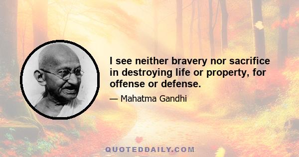 I see neither bravery nor sacrifice in destroying life or property, for offense or defense.