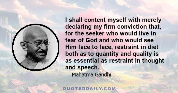 I shall content myself with merely declaring my firm conviction that, for the seeker who would live in fear of God and who would see Him face to face, restraint in diet both as to quantity and quality is as essential as 