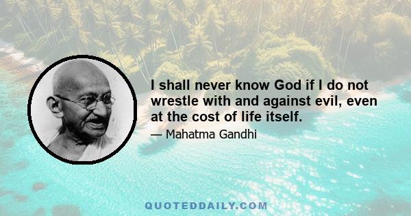 I shall never know God if I do not wrestle with and against evil, even at the cost of life itself.