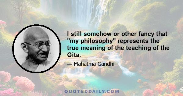 I still somehow or other fancy that my philosophy represents the true meaning of the teaching of the Gita.