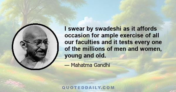 I swear by swadeshi as it affords occasion for ample exercise of all our faculties and it tests every one of the millions of men and women, young and old.