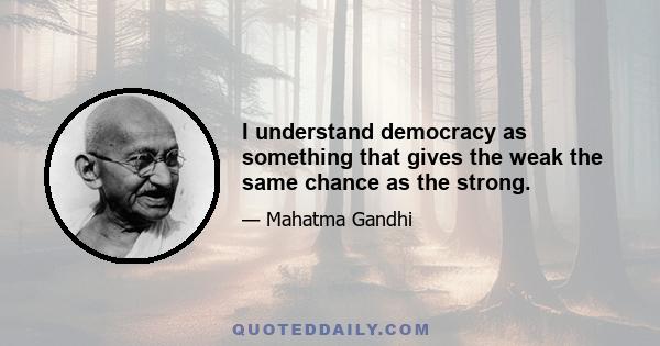 I understand democracy as something that gives the weak the same chance as the strong.