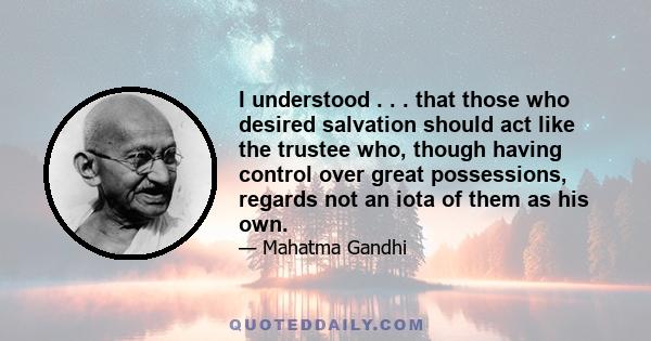 I understood . . . that those who desired salvation should act like the trustee who, though having control over great possessions, regards not an iota of them as his own.