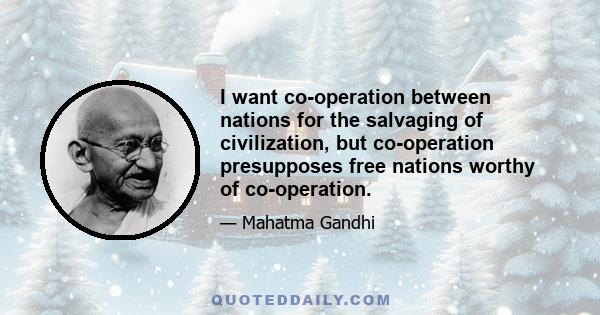 I want co-operation between nations for the salvaging of civilization, but co-operation presupposes free nations worthy of co-operation.