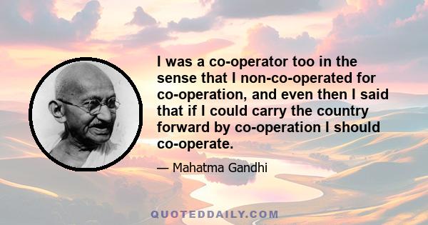 I was a co-operator too in the sense that I non-co-operated for co-operation, and even then I said that if I could carry the country forward by co-operation I should co-operate.