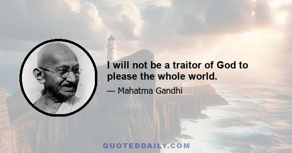 I will not be a traitor of God to please the whole world.