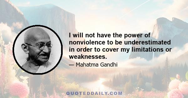 I will not have the power of nonviolence to be underestimated in order to cover my limitations or weaknesses.