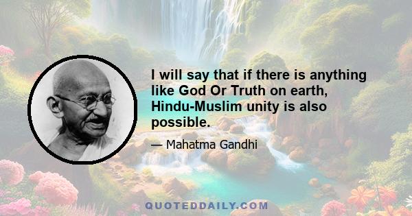 I will say that if there is anything like God Or Truth on earth, Hindu-Muslim unity is also possible.