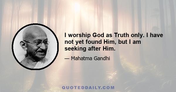 I worship God as Truth only. I have not yet found Him, but I am seeking after Him.