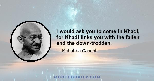 I would ask you to come in Khadi, for Khadi links you with the fallen and the down-trodden.