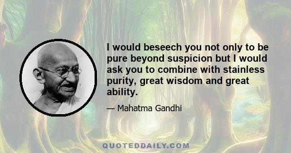 I would beseech you not only to be pure beyond suspicion but I would ask you to combine with stainless purity, great wisdom and great ability.