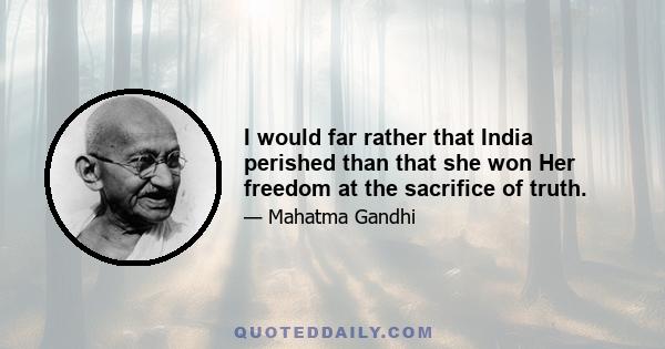 I would far rather that India perished than that she won Her freedom at the sacrifice of truth.