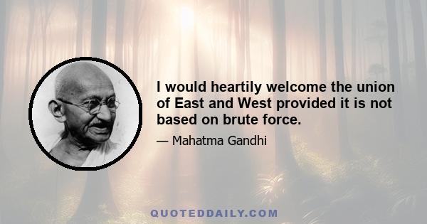 I would heartily welcome the union of East and West provided it is not based on brute force.