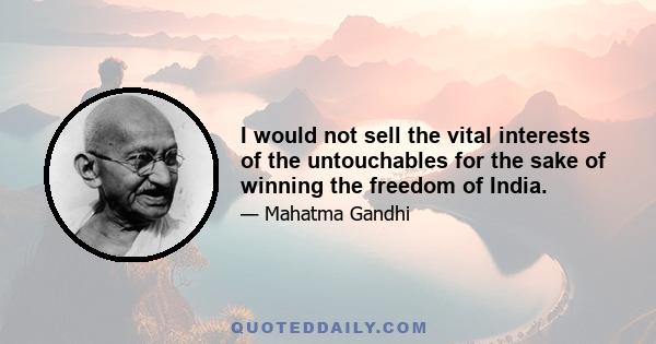 I would not sell the vital interests of the untouchables for the sake of winning the freedom of India.