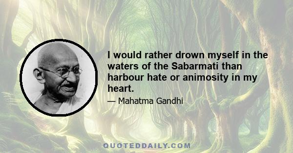 I would rather drown myself in the waters of the Sabarmati than harbour hate or animosity in my heart.