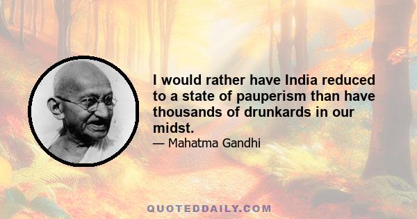 I would rather have India reduced to a state of pauperism than have thousands of drunkards in our midst.