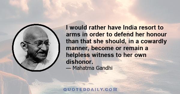 I would rather have India resort to arms in order to defend her honour than that she should, in a cowardly manner, become or remain a helpless witness to her own dishonor.