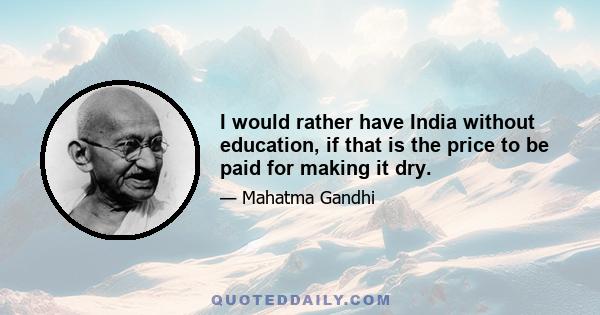 I would rather have India without education, if that is the price to be paid for making it dry.