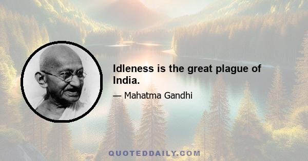 Idleness is the great plague of India.