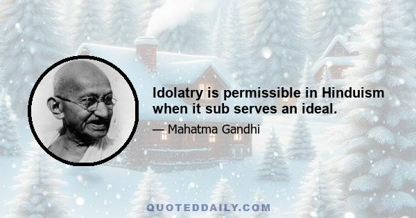 Idolatry is permissible in Hinduism when it sub serves an ideal.