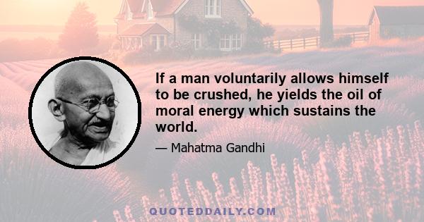 If a man voluntarily allows himself to be crushed, he yields the oil of moral energy which sustains the world.