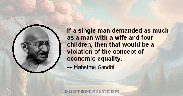 If a single man demanded as much as a man with a wife and four children, then that would be a violation of the concept of economic equality.