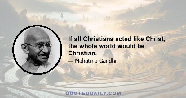 If all Christians acted like Christ, the whole world would be Christian.