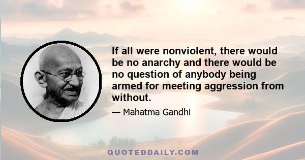 If all were nonviolent, there would be no anarchy and there would be no question of anybody being armed for meeting aggression from without.