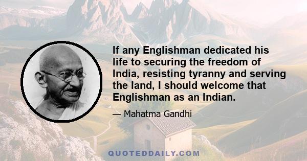 If any Englishman dedicated his life to securing the freedom of India, resisting tyranny and serving the land, I should welcome that Englishman as an Indian.