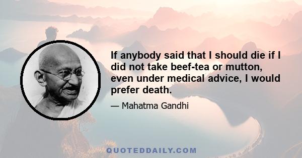 If anybody said that I should die if I did not take beef-tea or mutton, even under medical advice, I would prefer death.