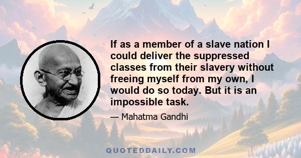 If as a member of a slave nation I could deliver the suppressed classes from their slavery without freeing myself from my own, I would do so today. But it is an impossible task.