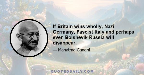 If Britain wins wholly, Nazi Germany, Fascist Italy and perhaps even Bolshevik Russia will disappear.