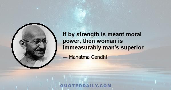 If by strength is meant moral power, then woman is immeasurably man's superior