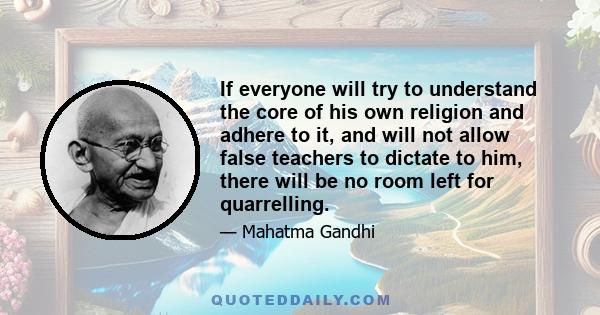 If everyone will try to understand the core of his own religion and adhere to it, and will not allow false teachers to dictate to him, there will be no room left for quarrelling.