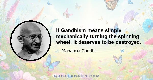 If Gandhism means simply mechanically turning the spinning wheel, it deserves to be destroyed.