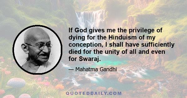 If God gives me the privilege of dying for the Hinduism of my conception, I shall have sufficiently died for the unity of all and even for Swaraj.