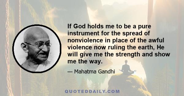 If God holds me to be a pure instrument for the spread of nonviolence in place of the awful violence now ruling the earth, He will give me the strength and show me the way.