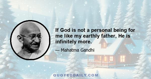 If God is not a personal being for me like my earthly father, He is infinitely more.