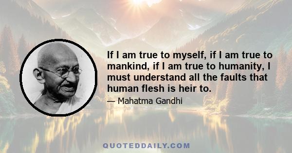 If I am true to myself, if I am true to mankind, if I am true to humanity, I must understand all the faults that human flesh is heir to.