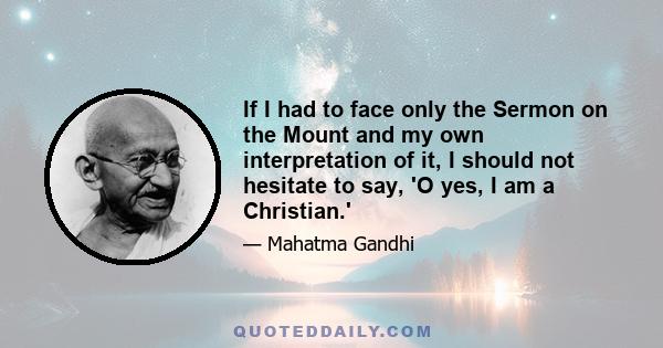 If I had to face only the Sermon on the Mount and my own interpretation of it, I should not hesitate to say, 'O yes, I am a Christian.'