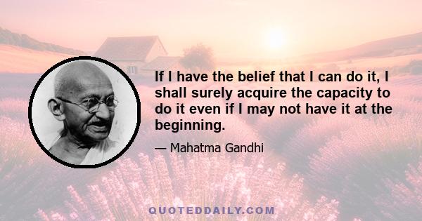 If I have the belief that I can do it, I shall surely acquire the capacity to do it even if I may not have it at the beginning.