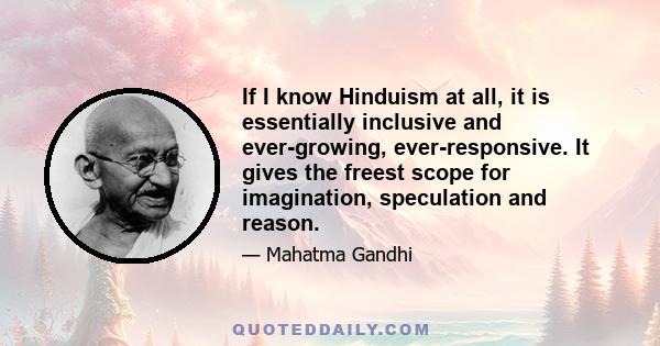 If I know Hinduism at all, it is essentially inclusive and ever-growing, ever-responsive. It gives the freest scope for imagination, speculation and reason.