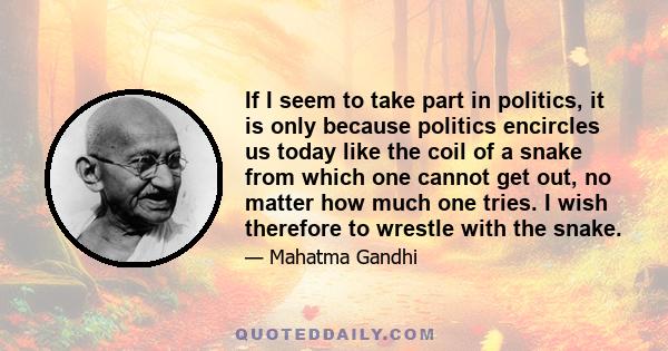 If I seem to take part in politics, it is only because politics encircles us today like the coil of a snake from which one cannot get out, no matter how much one tries. I wish therefore to wrestle with the snake.