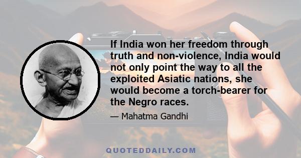 If India won her freedom through truth and non-violence, India would not only point the way to all the exploited Asiatic nations, she would become a torch-bearer for the Negro races.