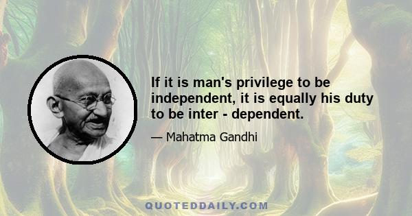 If it is man's privilege to be independent, it is equally his duty to be inter - dependent.