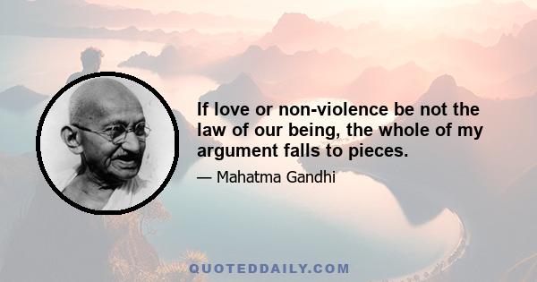 If love or non-violence be not the law of our being, the whole of my argument falls to pieces.