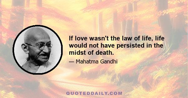 If love wasn't the law of life, life would not have persisted in the midst of death.